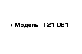  › Модель ­ 21 061